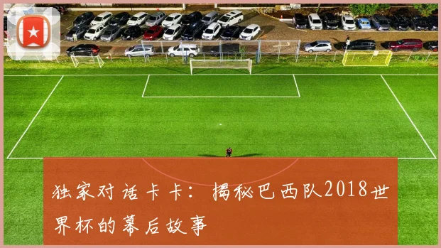 独家对话卡卡:揭秘巴西队2018世界杯的幕后故事