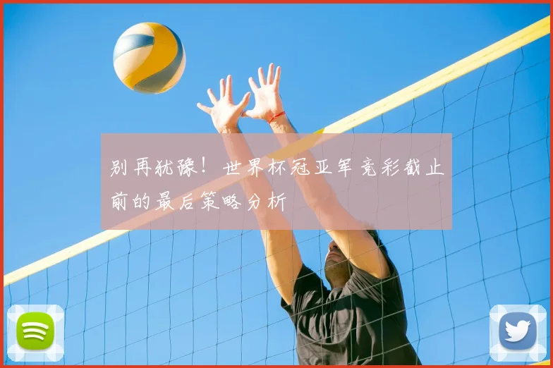 别再犹豫!世界杯冠亚军竞彩截止前的最后策略分析