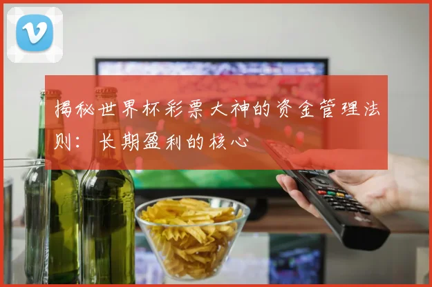 揭秘世界杯彩票大神的资金管理法则：长期盈利的核心
