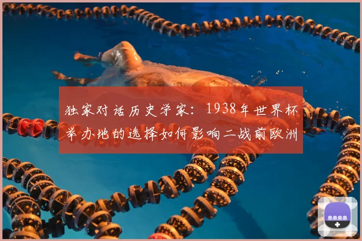 独家对话历史学家:1938年世界杯举办地的选择如何影响二战前欧洲