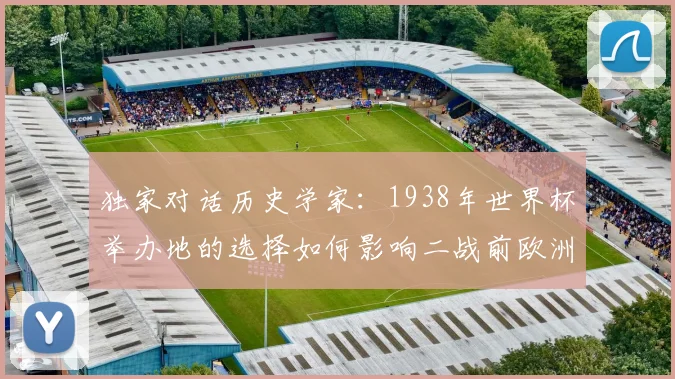 独家对话历史学家:1938年世界杯举办地的选择如何影响二战前欧洲